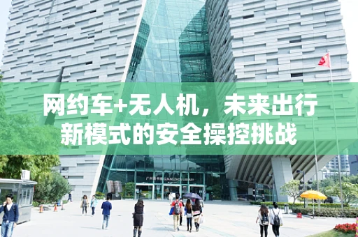网约车+无人机，未来出行新模式的安全操控挑战