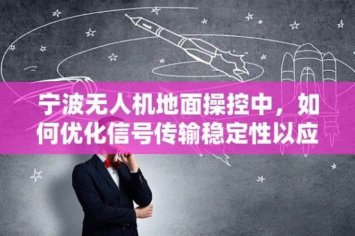 宁波无人机地面操控中，如何优化信号传输稳定性以应对复杂地形挑战？