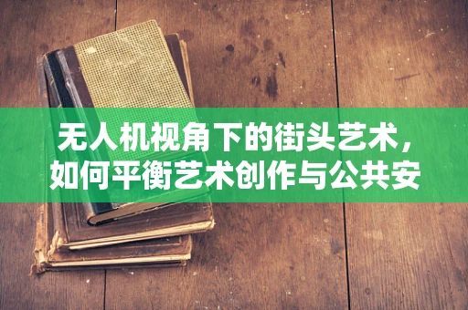 无人机视角下的街头艺术，如何平衡艺术创作与公共安全？