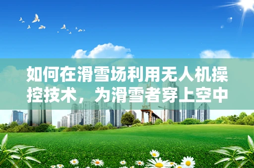如何在滑雪场利用无人机操控技术，为滑雪者穿上空中滑雪服？