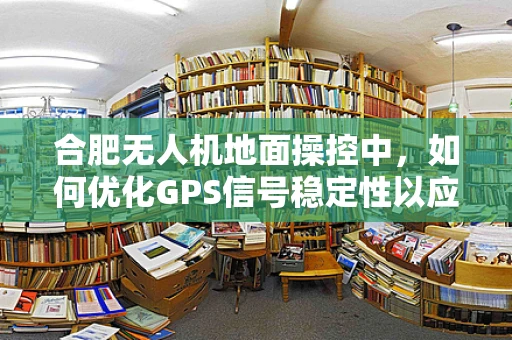 合肥无人机地面操控中，如何优化GPS信号稳定性以应对城市高楼林立的环境？