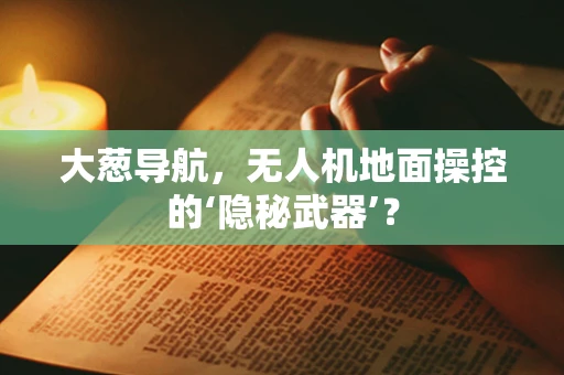 大葱导航，无人机地面操控的‘隐秘武器’？