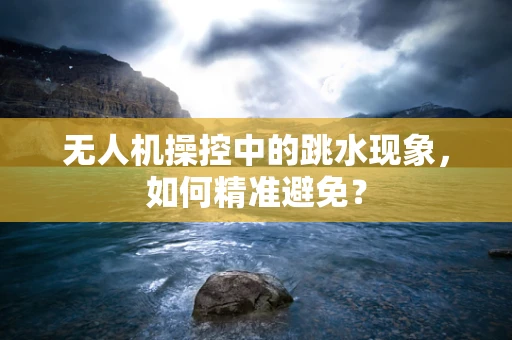 无人机操控中的跳水现象，如何精准避免？
