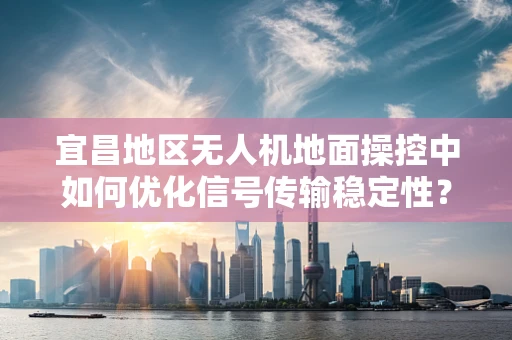 宜昌地区无人机地面操控中如何优化信号传输稳定性？