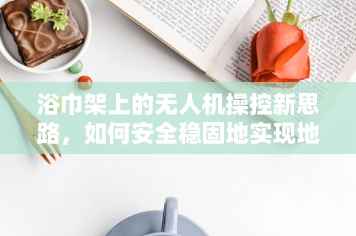 浴巾架上的无人机操控新思路，如何安全稳固地实现地面操控？