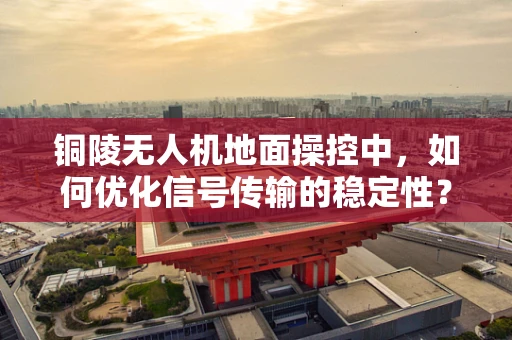 铜陵无人机地面操控中，如何优化信号传输的稳定性？