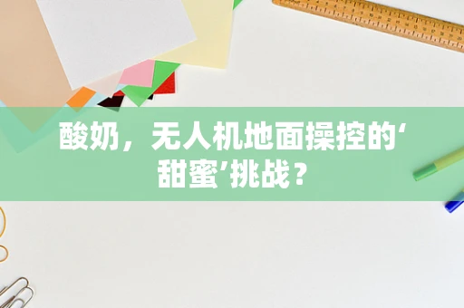 酸奶，无人机地面操控的‘甜蜜’挑战？