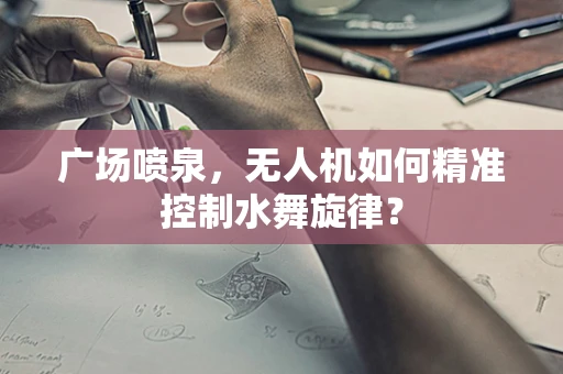 广场喷泉，无人机如何精准控制水舞旋律？