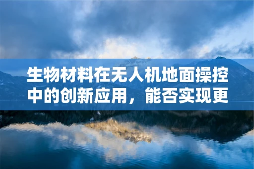 生物材料在无人机地面操控中的创新应用，能否实现更智能的触觉反馈？