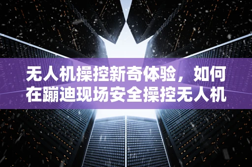 无人机操控新奇体验，如何在蹦迪现场安全操控无人机？