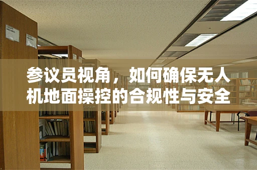 参议员视角，如何确保无人机地面操控的合规性与安全性？