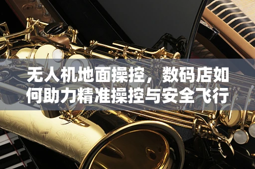 无人机地面操控，数码店如何助力精准操控与安全飞行？