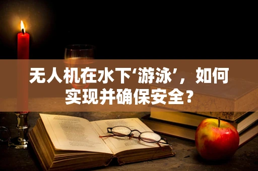 无人机在水下‘游泳’，如何实现并确保安全？