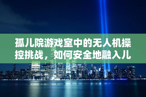 孤儿院游戏室中的无人机操控挑战，如何安全地融入儿童娱乐？