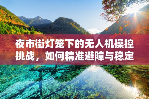 夜市街灯笼下的无人机操控挑战，如何精准避障与稳定拍摄？