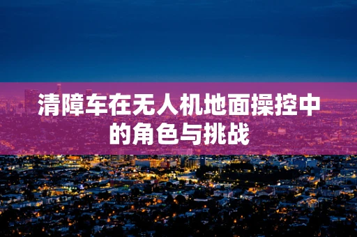 清障车在无人机地面操控中的角色与挑战