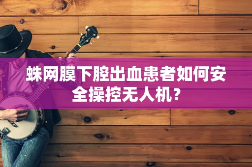 蛛网膜下腔出血患者如何安全操控无人机？