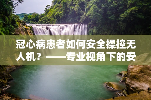 冠心病患者如何安全操控无人机？——专业视角下的安全考量