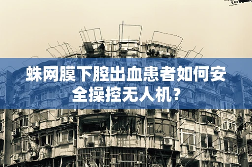 蛛网膜下腔出血患者如何安全操控无人机？