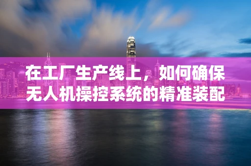 在工厂生产线上，如何确保无人机操控系统的精准装配与校准？
