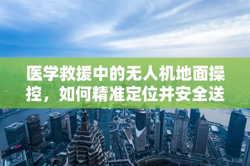 医学救援中的无人机地面操控，如何精准定位并安全送达医疗物资？