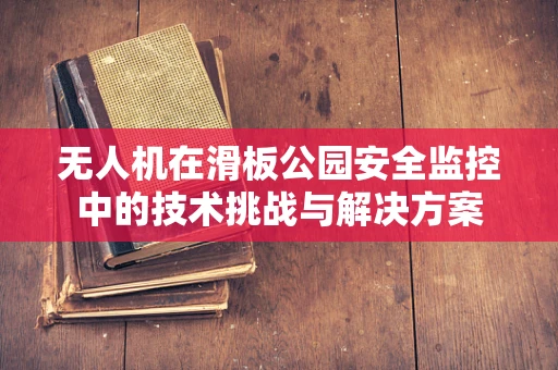 无人机在滑板公园安全监控中的技术挑战与解决方案