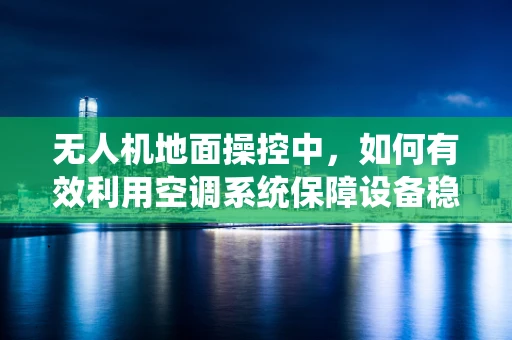 无人机地面操控中，如何有效利用空调系统保障设备稳定运行？