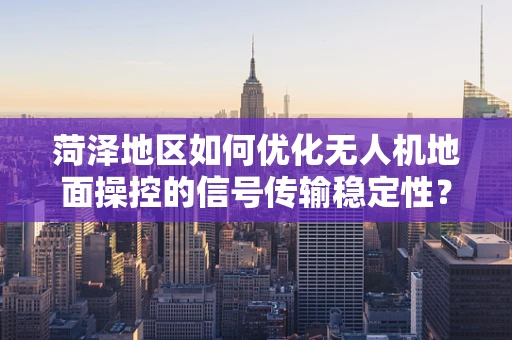 菏泽地区如何优化无人机地面操控的信号传输稳定性？
