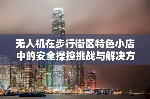 无人机在步行街区特色小店中的安全操控挑战与解决方案