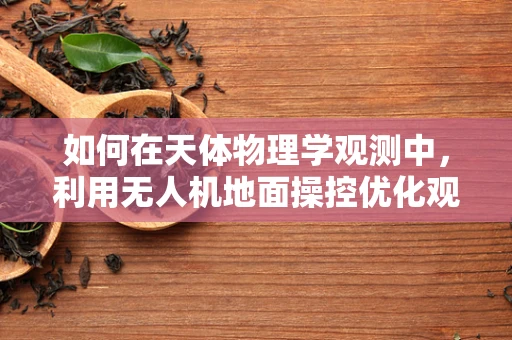 如何在天体物理学观测中，利用无人机地面操控优化观测效率？