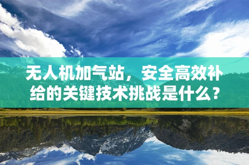 无人机加气站，安全高效补给的关键技术挑战是什么？