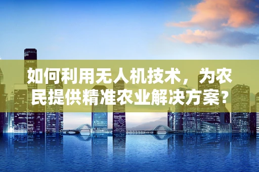 如何利用无人机技术，为农民提供精准农业解决方案？