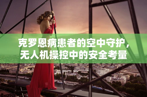 克罗恩病患者的空中守护，无人机操控中的安全考量