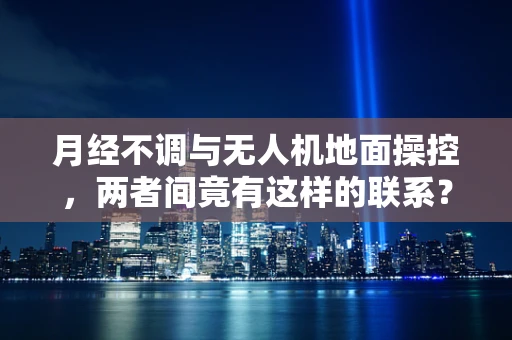 月经不调与无人机地面操控，两者间竟有这样的联系？