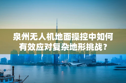 泉州无人机地面操控中如何有效应对复杂地形挑战？