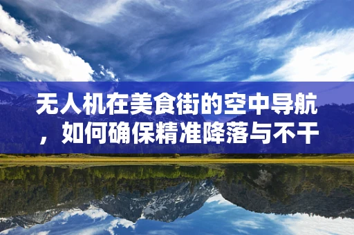 无人机在美食街的空中导航，如何确保精准降落与不干扰行人？