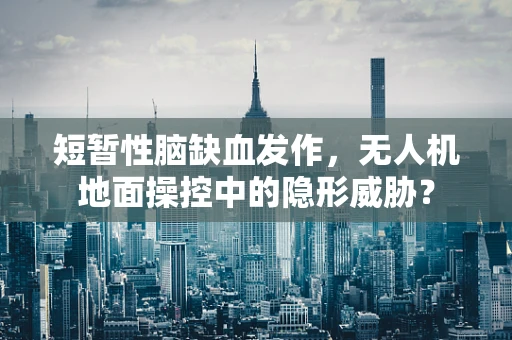 短暂性脑缺血发作，无人机地面操控中的隐形威胁？