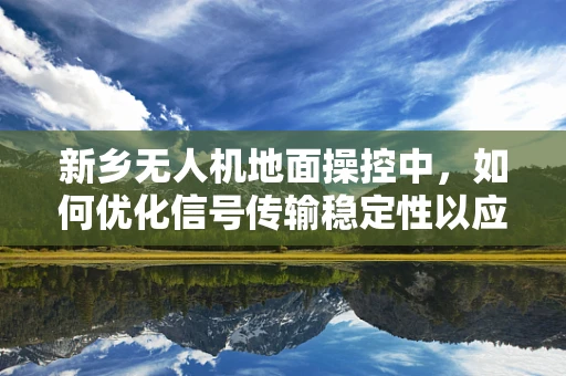 新乡无人机地面操控中，如何优化信号传输稳定性以应对复杂地形挑战？
