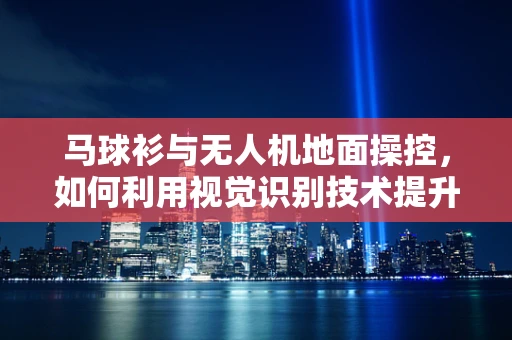 马球衫与无人机地面操控，如何利用视觉识别技术提升操控体验？