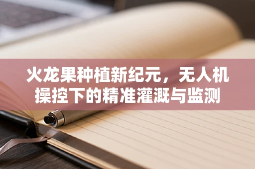 火龙果种植新纪元，无人机操控下的精准灌溉与监测