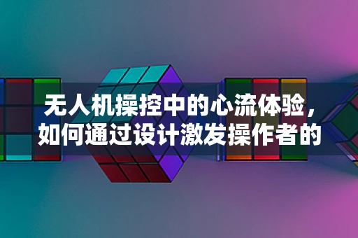 无人机操控中的心流体验，如何通过设计激发操作者的喜爱？