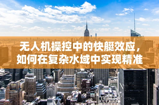 无人机操控中的快艇效应，如何在复杂水域中实现精准控制？