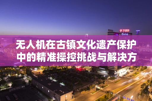 无人机在古镇文化遗产保护中的精准操控挑战与解决方案