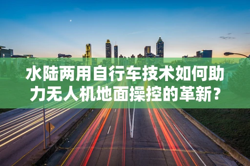 水陆两用自行车技术如何助力无人机地面操控的革新？