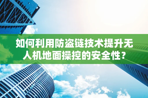 如何利用防盗链技术提升无人机地面操控的安全性？