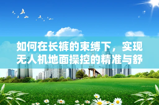 如何在长裤的束缚下，实现无人机地面操控的精准与舒适？