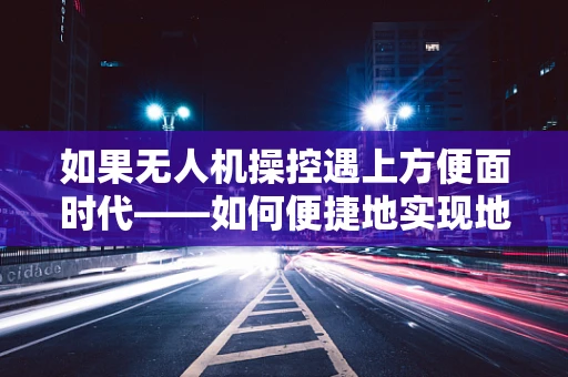 如果无人机操控遇上方便面时代——如何便捷地实现地面操控？