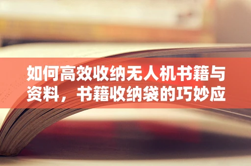 如何高效收纳无人机书籍与资料，书籍收纳袋的巧妙应用？