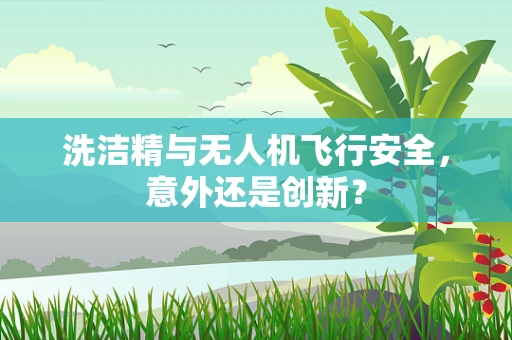 洗洁精与无人机飞行安全，意外还是创新？