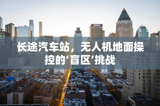 长途汽车站，无人机地面操控的‘盲区’挑战